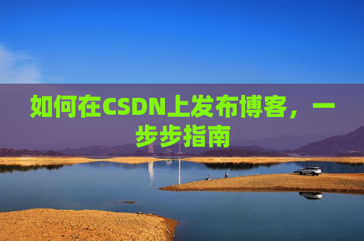 如何在CSDN上发布博客,一步步指南